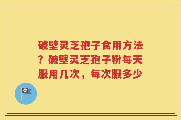 破壁灵芝孢子食用方法？破壁灵芝孢子粉每天服用几次，每次服多少
