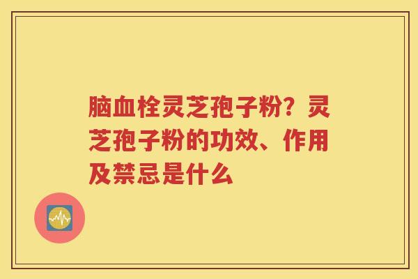 脑血栓灵芝孢子粉？灵芝孢子粉的功效、作用及禁忌是什么