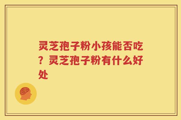 灵芝孢子粉小孩能否吃？灵芝孢子粉有什么好处