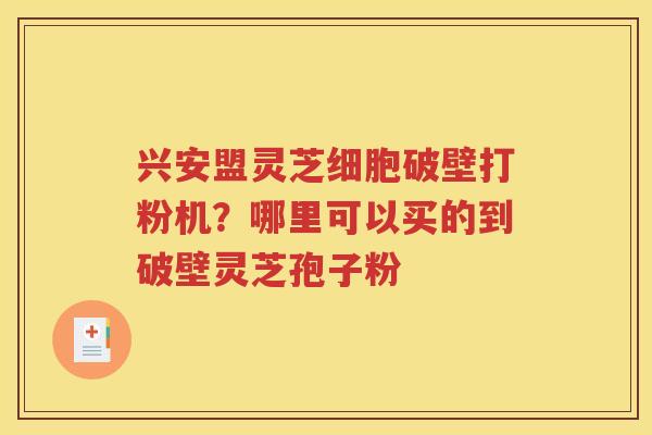 兴安盟灵芝细胞破壁打粉机？哪里可以买的到破壁灵芝孢子粉