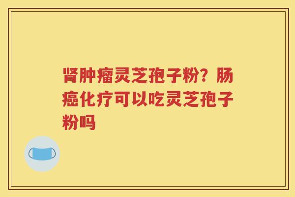 肾肿瘤灵芝孢子粉？肠癌化疗可以吃灵芝孢子粉吗