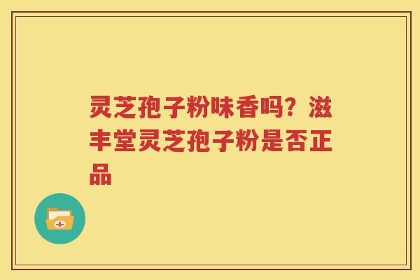灵芝孢子粉味香吗？滋丰堂灵芝孢子粉是否正品