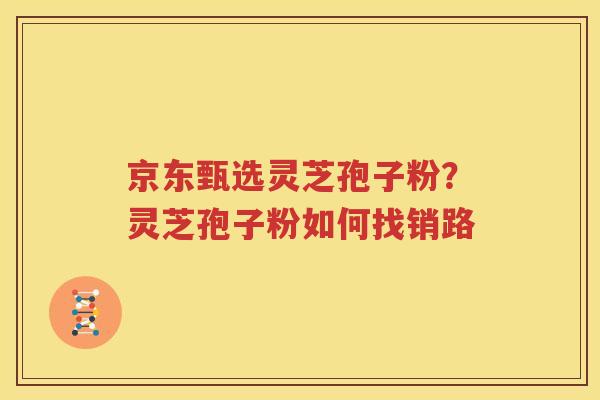 京东甄选灵芝孢子粉？灵芝孢子粉如何找销路