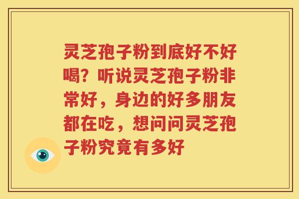 灵芝孢子粉到底好不好喝？听说灵芝孢子粉非常好，身边的好多朋友都在吃，想问问灵芝孢子粉究竟有多好