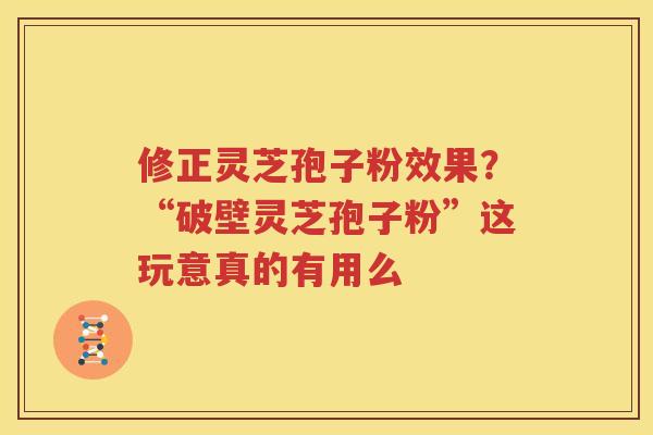 修正灵芝孢子粉效果？“破壁灵芝孢子粉”这玩意真的有用么