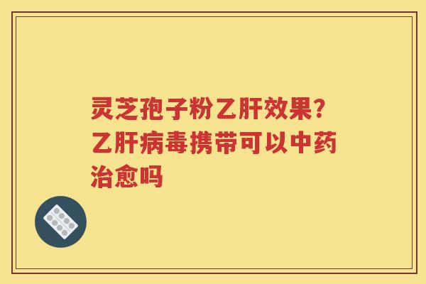 灵芝孢子粉乙肝效果？乙肝病毒携带可以中药治愈吗