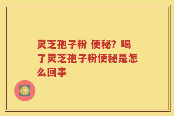 灵芝孢子粉 便秘？喝了灵芝孢子粉便秘是怎么回事
