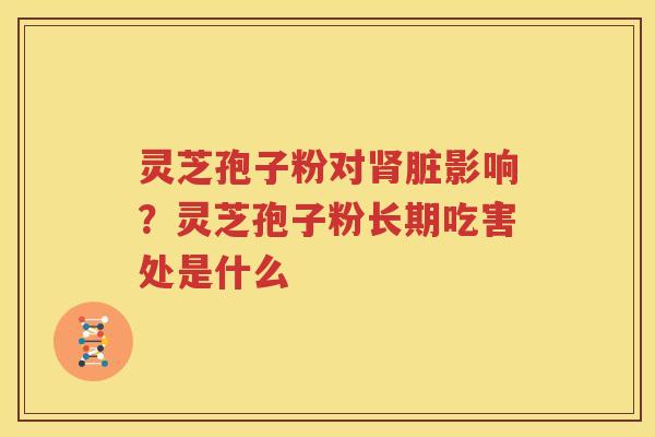 灵芝孢子粉对肾脏影响？灵芝孢子粉长期吃害处是什么