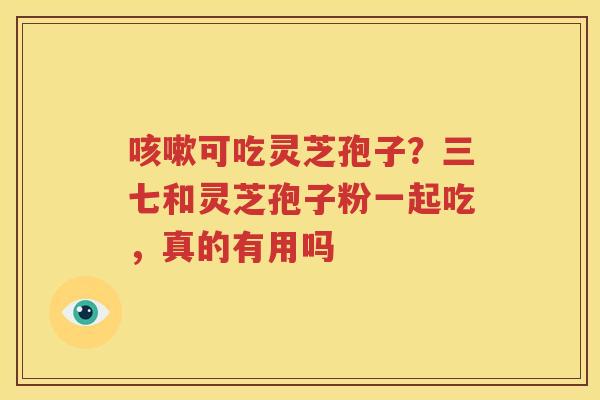 咳嗽可吃灵芝孢子？三七和灵芝孢子粉一起吃，真的有用吗