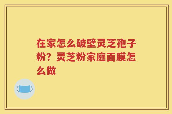 在家怎么破壁灵芝孢子粉？灵芝粉家庭面膜怎么做