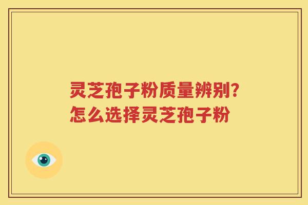 灵芝孢子粉质量辨别？怎么选择灵芝孢子粉