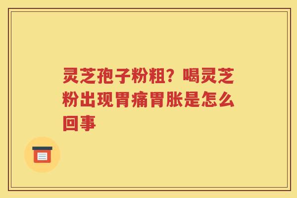 灵芝孢子粉粗？喝灵芝粉出现胃痛胃胀是怎么回事