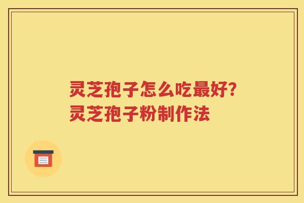 灵芝孢子怎么吃最好？灵芝孢子粉制作法
