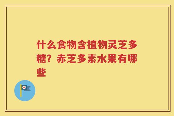 什么食物含植物灵芝多糖？赤芝多素水果有哪些