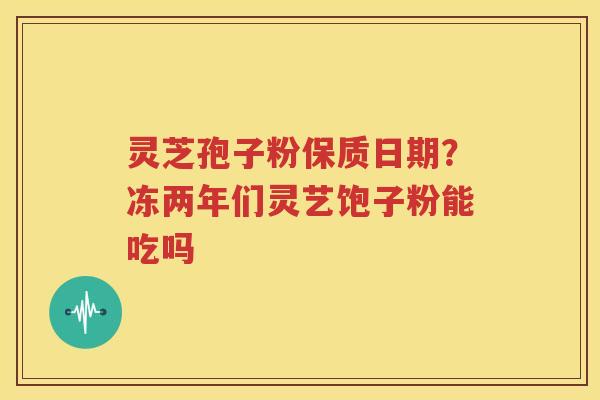 灵芝孢子粉保质日期？冻两年们灵艺饱子粉能吃吗