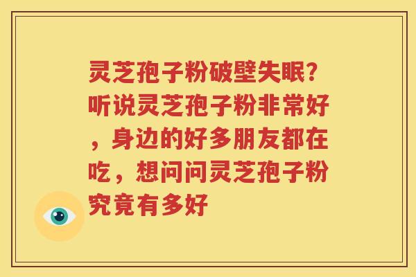 灵芝孢子粉破壁失眠？听说灵芝孢子粉非常好，身边的好多朋友都在吃，想问问灵芝孢子粉究竟有多好