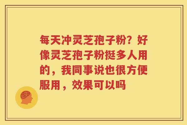 每天冲灵芝孢子粉？好像灵芝孢子粉挺多人用的，我同事说也很方便服用，效果可以吗