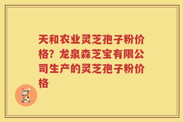 天和农业灵芝孢子粉价格？龙泉森芝宝有限公司生产的灵芝孢子粉价格