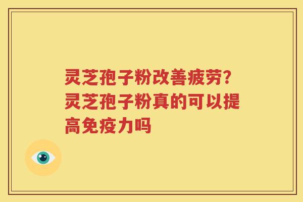灵芝孢子粉改善疲劳？灵芝孢子粉真的可以提高免疫力吗