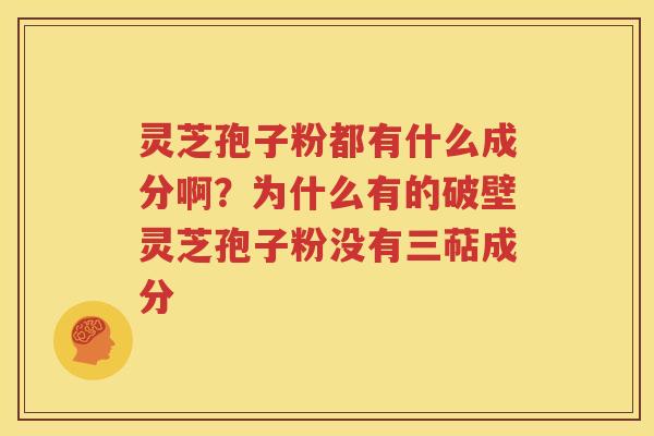 灵芝孢子粉都有什么成分啊？为什么有的破壁灵芝孢子粉没有三萜成分