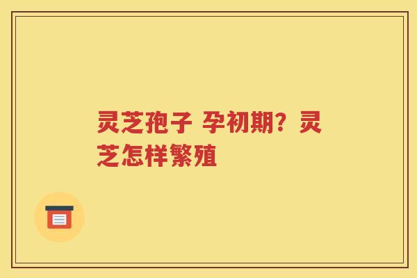 灵芝孢子 孕初期？灵芝怎样繁殖