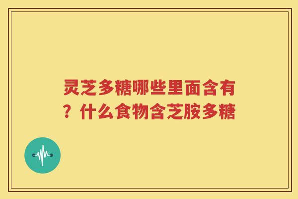 灵芝多糖哪些里面含有？什么食物含芝胺多糖