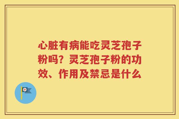心脏有病能吃灵芝孢子粉吗？灵芝孢子粉的功效、作用及禁忌是什么