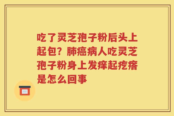 吃了灵芝孢子粉后头上起包？肺癌病人吃灵芝孢子粉身上发痒起疙瘩是怎么回事