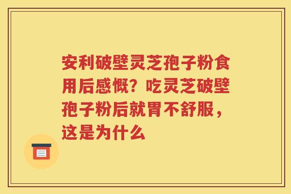 安利破壁灵芝孢子粉食用后感慨？吃灵芝破壁孢子粉后就胃不舒服，这是为什么