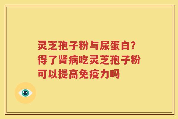 灵芝孢子粉与尿蛋白？得了肾病吃灵芝孢子粉可以提高免疫力吗