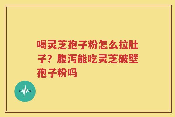 喝灵芝孢子粉怎么拉肚子？腹泻能吃灵芝破壁孢子粉吗
