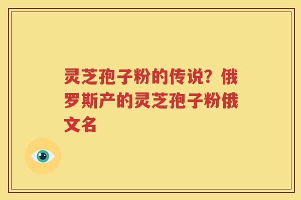 灵芝孢子粉的传说？俄罗斯产的灵芝孢子粉俄文名