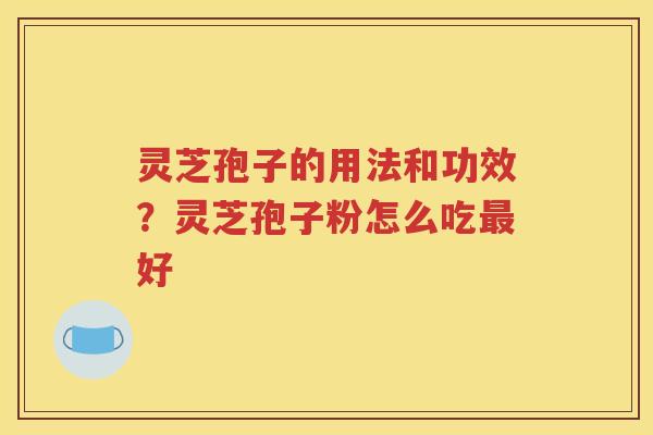 灵芝孢子的用法和功效？灵芝孢子粉怎么吃最好