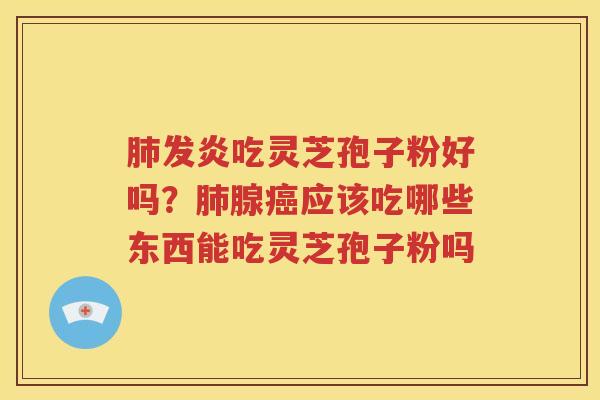 肺发炎吃灵芝孢子粉好吗？肺腺癌应该吃哪些东西能吃灵芝孢子粉吗