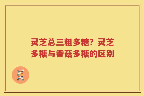 灵芝总三粗多糖？灵芝多糖与香菇多糖的区别