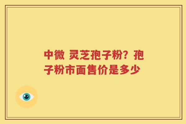 中微 灵芝孢子粉？孢子粉市面售价是多少