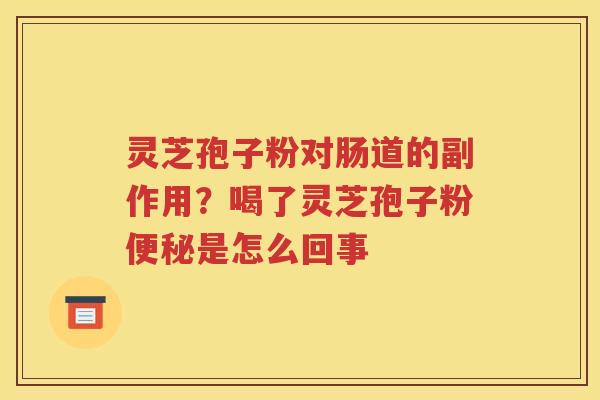 灵芝孢子粉对肠道的副作用？喝了灵芝孢子粉便秘是怎么回事