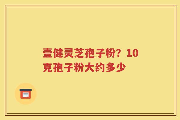 壹健灵芝孢子粉？10克孢子粉大约多少