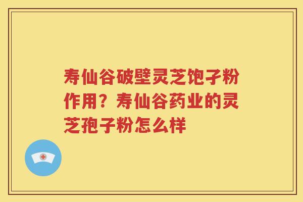 寿仙谷破壁灵芝饱孑粉作用？寿仙谷药业的灵芝孢子粉怎么样