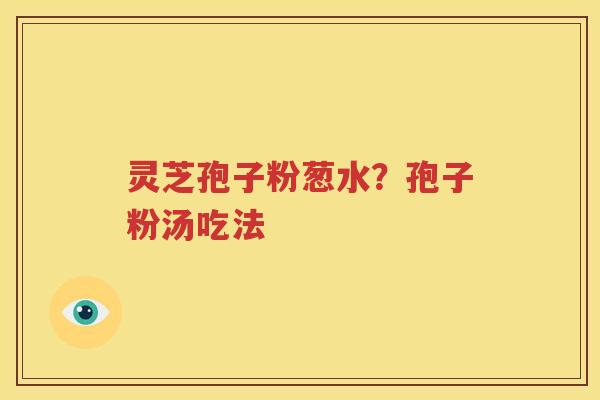 灵芝孢子粉葱水？孢子粉汤吃法