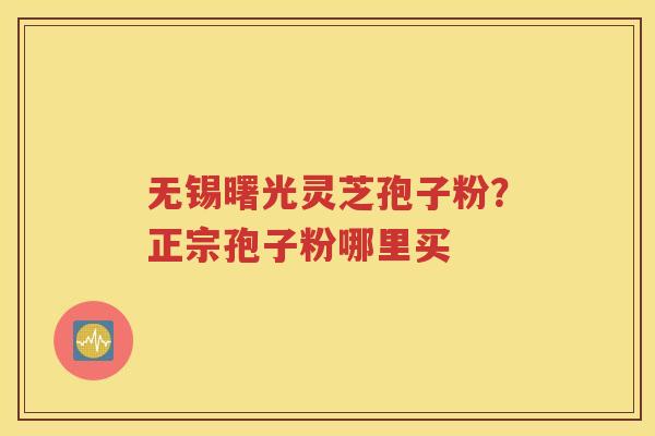 无锡曙光灵芝孢子粉？正宗孢子粉哪里买