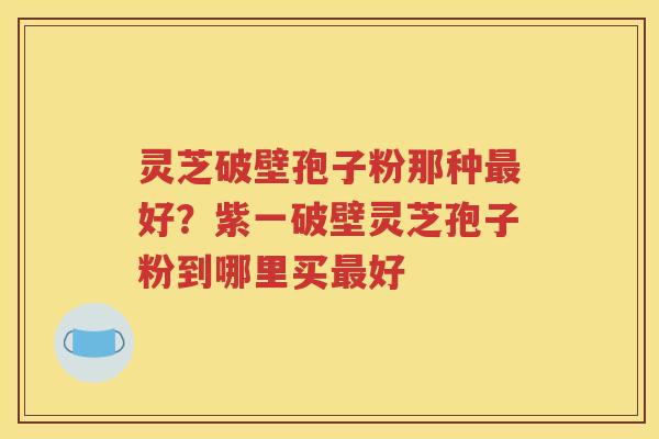 灵芝破壁孢子粉那种最好？紫一破壁灵芝孢子粉到哪里买最好
