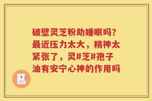破壁灵芝粉助睡眠吗？最近压力太大，精神太紧张了，灵#芝#孢子油有安宁心神的作用吗