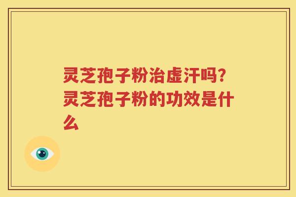 灵芝孢子粉治虚汗吗？灵芝孢子粉的功效是什么