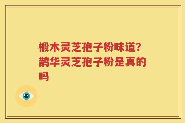 椴木灵芝孢子粉味道？鹊华灵芝孢子粉是真的吗