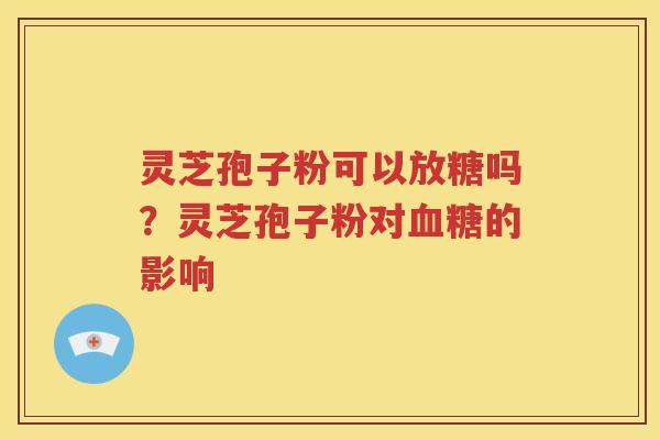 灵芝孢子粉可以放糖吗？灵芝孢子粉对血糖的影响