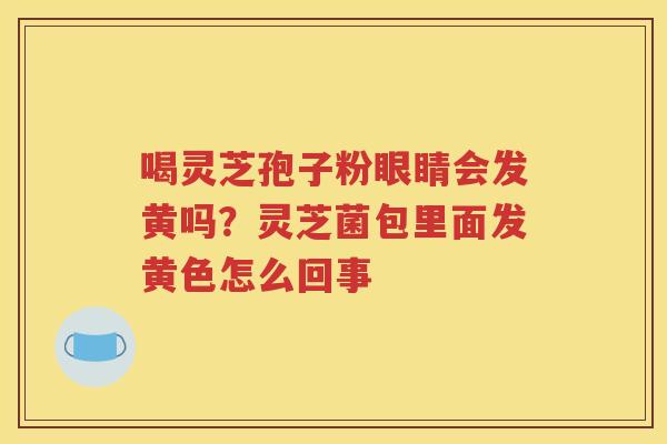 喝灵芝孢子粉眼睛会发黄吗？灵芝菌包里面发黄色怎么回事