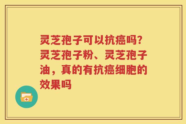 灵芝孢子可以抗癌吗？灵芝孢子粉、灵芝孢子油，真的有抗癌细胞的效果吗
