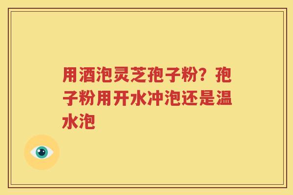 用酒泡灵芝孢子粉？孢子粉用开水冲泡还是温水泡