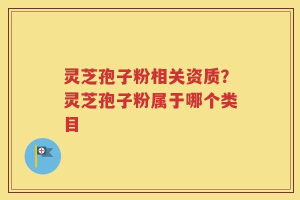 灵芝孢子粉相关资质？灵芝孢子粉属于哪个类目